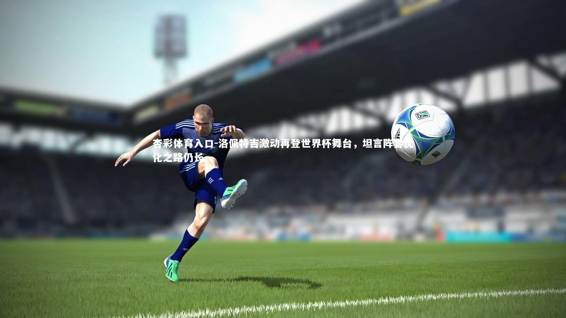 洛佩特吉激动再登世界杯舞台，坦言阵容优化之路仍长